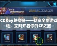 CFCDKey兌換碼——暢享全新游戲體驗(yàn)，立刻開啟你的CF之旅