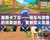 跑跑卡丁車——賽車與激情的完美結(jié)合，重新定義競速游戲的樂趣！