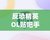 反恐精英OL貼吧手游：重溫經(jīng)典，跨越時(shí)空的對(duì)戰(zhàn)體驗(yàn)！