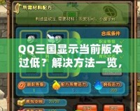 QQ三國顯示當(dāng)前版本過低？解決方法一覽，助你暢享游戲樂趣！