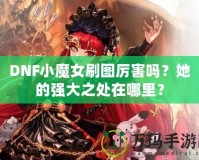 DNF小魔女刷圖厲害嗎？她的強(qiáng)大之處在哪里？