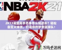 2K13灌籃高手名單怎么加進(jìn)去？輕松自定義球員，打造你的夢(mèng)想籃球隊(duì)！