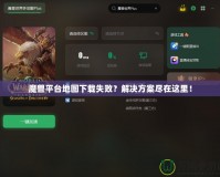 魔獸平臺地圖下載失?。拷鉀Q方案盡在這里！