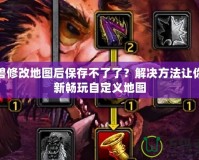 魔獸修改地圖后保存不了了？解決方法讓你重新暢玩自定義地圖