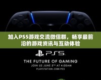 加入PS5游戲交流微信群，暢享最前沿的游戲資訊與互動(dòng)體驗(yàn)