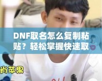 DNF取名怎么復(fù)制粘貼？輕松掌握快速取名技巧！