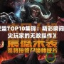 《英雄聯(lián)盟TOP10集錦：精彩瞬間回顧，頂尖玩家的無敵操作》