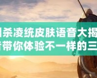 《三國(guó)殺凌統(tǒng)皮膚語(yǔ)音大揭秘：全新語(yǔ)音帶你體驗(yàn)不一樣的三國(guó)！》