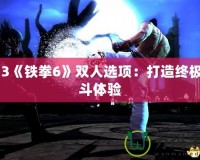 PS3《鐵拳6》雙人選項(xiàng)：打造終極格斗體驗(yàn)