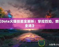 《Dota火貓技能全解析：掌控烈焰，燃爆全場》