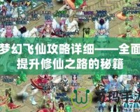 夢幻飛仙攻略詳細——全面提升修仙之路的秘籍