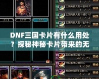 DNF三國(guó)卡片有什么用處？探秘神秘卡片帶來的無限驚喜