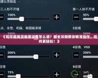 《和平精英靈敏度設(shè)置怎么調(diào)？最全攻略教你精準(zhǔn)操作，吃雞更輕松！》