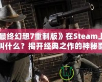 《最終幻想7重制版》在Steam上究竟叫什么？揭開(kāi)經(jīng)典之作的神秘面紗！