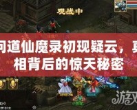 問(wèn)道仙魔錄初現(xiàn)疑云，真相背后的驚天秘密