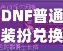 DNF普通裝扮兌換券絕版了嗎？揭秘最新活動(dòng)與未來(lái)趨勢(shì)