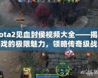 Dota2見血封侯視頻大全——揭開游戲的極限魅力，領(lǐng)略傳奇級(jí)戰(zhàn)斗