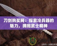 刀劍購買網(wǎng)：探索冷兵器的魅力，擁抱武士精神