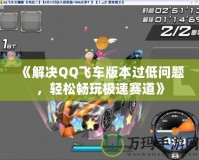 《解決QQ飛車版本過低問題，輕松暢玩極速賽道》