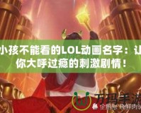 小孩不能看的LOL動畫名字：讓你大呼過癮的刺激劇情！