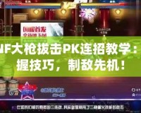 DNF大槍拔擊PK連招教學(xué)：掌握技巧，制敵先機(jī)！