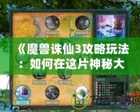 《魔獸誅仙3攻略玩法：如何在這片神秘大陸中成就不朽傳奇》