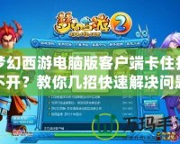 夢(mèng)幻西游電腦版客戶端卡住打不開？教你幾招快速解決問題