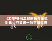 《DNF蒼穹之翼黑色與金色對(duì)比，究竟哪一款更值得擁有？》