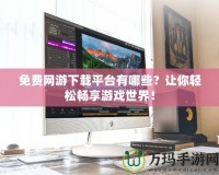 免費(fèi)網(wǎng)游下載平臺有哪些？讓你輕松暢享游戲世界！