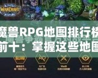 魔獸RPG地圖排行榜前十：掌握這些地圖，讓你成為真正的高手