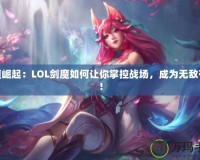 劍魔崛起：LOL劍魔如何讓你掌控戰(zhàn)場，成為無敵存在！