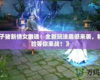 《葉子豬新倩女幽魂：全新玩法震撼來襲，精彩體驗(yàn)等你來戰(zhàn)！》