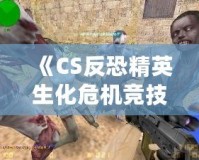 《CS反恐精英生化危機(jī)競技版》：全新生化挑戰(zhàn)，極限對抗，燃爆你的游戲激情！