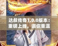 達叔傳奇1.0.0版本：重磅上線，邀你重溫經(jīng)典，再創(chuàng)輝煌