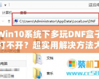 Win10系統(tǒng)下多玩DNF盒子打不開？超實用解決方法大揭秘！