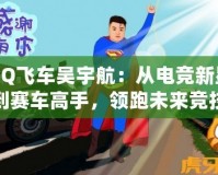 QQ飛車吳宇航：從電競新星到賽車高手，領(lǐng)跑未來競技潮流