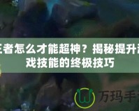 王者怎么才能超神？揭秘提升游戲技能的終極技巧