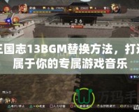 三國志13BGM替換方法，打造屬于你的專屬游戲音樂