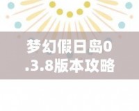 夢幻假日島0.3.8版本攻略：探索全新世界，享受極致假期體驗(yàn)！