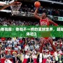 《最強NBA體驗服：體驗不一樣的籃球世界，超越極限的游戲體驗》