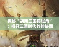 探秘“胡萊三國真張角”：揭開三國時(shí)代的神秘面紗