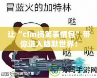 讓“cfm搞笑表情包”帶你進(jìn)入幽默世界！