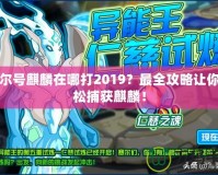 賽爾號(hào)麒麟在哪打2019？最全攻略讓你輕松捕獲麒麟！