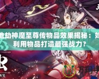 天地劫神魔至尊傳物品效果揭秘：如何利用物品打造最強(qiáng)戰(zhàn)力？