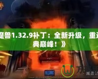 《魔獸1.32.9補(bǔ)?。喝律?jí)，重返經(jīng)典巔峰！》