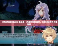 《樓蘭輪回之軌跡》主題曲：跨越時(shí)空的音符，喚醒記憶中的英雄傳說