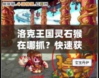 洛克王國靈石猴在哪抓？快速獲取靈石猴攻略分享