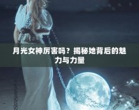 月光女神厲害嗎？揭秘她背后的魅力與力量