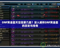 DNF黃金套天空是第幾套？深入解析DNF黃金套的歷史與傳奇