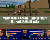 三國群英傳41.08秘籍：解鎖游戲新天地，快速掌握制勝法寶！